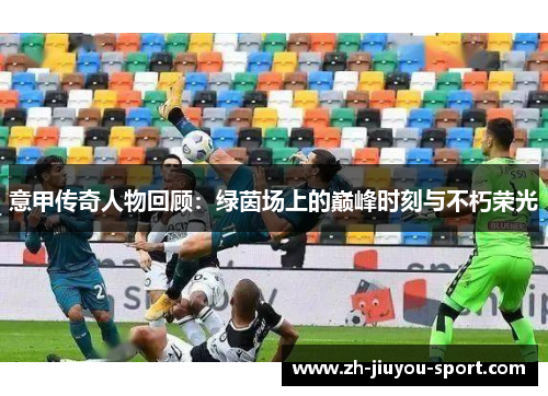意甲传奇人物回顾：绿茵场上的巅峰时刻与不朽荣光