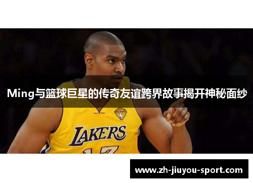 Ming与篮球巨星的传奇友谊跨界故事揭开神秘面纱